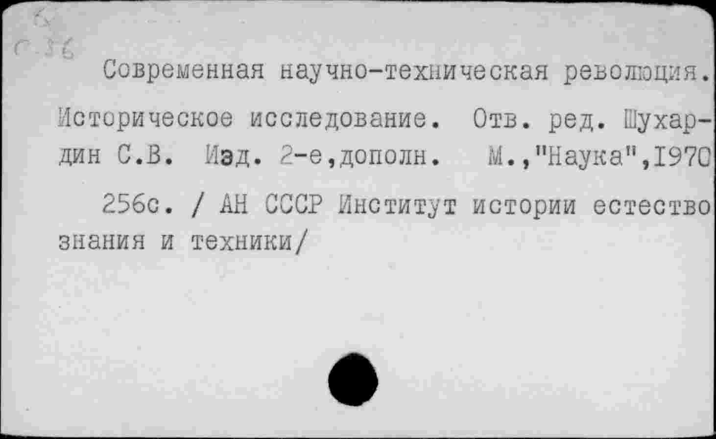 ﻿Современная научно-техническая революция.
Историческое исследование. Отв. ред. Шухардин С.В. Изд. 2-е,дополн. М.,"Наука",1970
256с. / АН СССР Институт истории естество знания и техники/